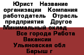 Юрист › Название организации ­ Компания-работодатель › Отрасль предприятия ­ Другое › Минимальный оклад ­ 17 000 - Все города Работа » Вакансии   . Ульяновская обл.,Барыш г.